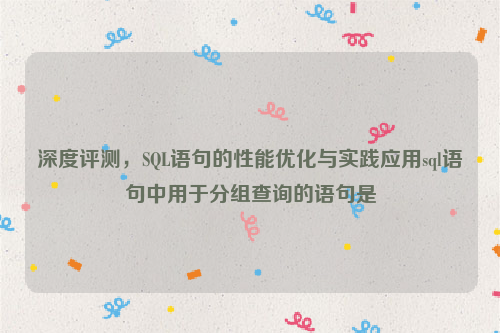 深度评测，SQL语句的性能优化与实践应用sql语句中用于分组查询的语句是