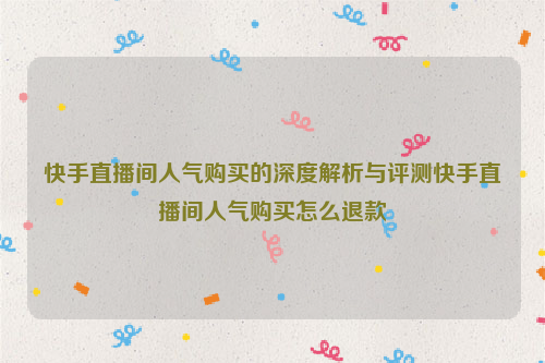 快手直播间人气购买的深度解析与评测快手直播间人气购买怎么退款