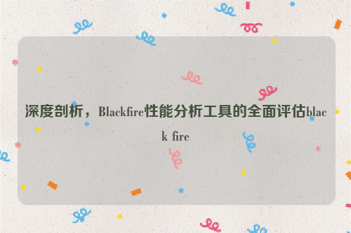 深度剖析，Blackfire性能分析工具的全面评估black fire