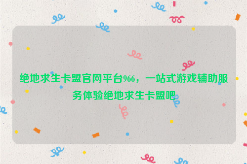 绝地求生卡盟官网平台966，一站式游戏辅助服务体验绝地求生卡盟吧