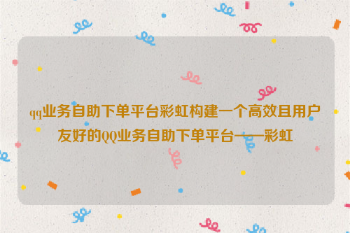 qq业务自助下单平台彩虹构建一个高效且用户友好的QQ业务自助下单平台——彩虹