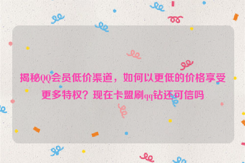 揭秘QQ会员低价渠道，如何以更低的价格享受更多特权？现在卡盟刷qq钻还可信吗