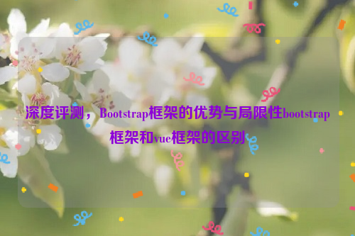 深度评测，Bootstrap框架的优势与局限性bootstrap框架和vue框架的区别