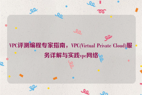 VPC评测编程专家指南，VPC(Virtual Private Cloud)服务详解与实践vpc网络