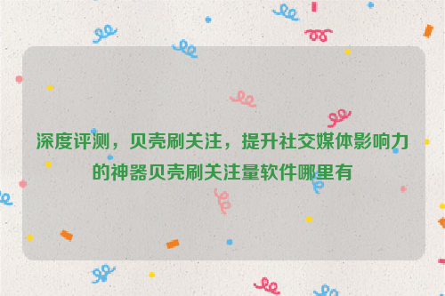 深度评测，贝壳刷关注，提升社交媒体影响力的神器贝壳刷关注量软件哪里有