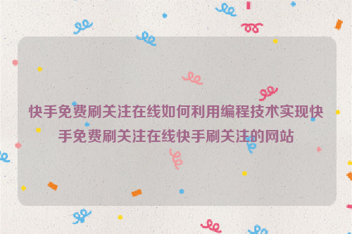 快手免费刷关注在线如何利用编程技术实现快手免费刷关注在线快手刷关注的网站