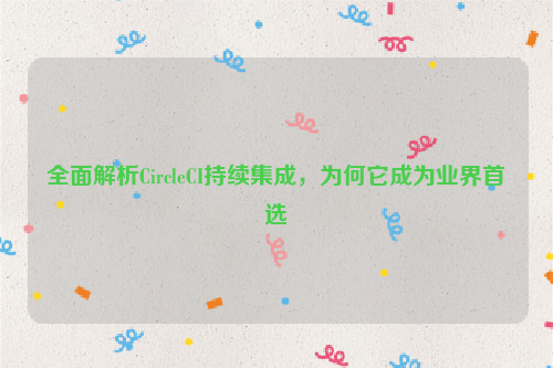 全面解析CircleCI持续集成，为何它成为业界首选