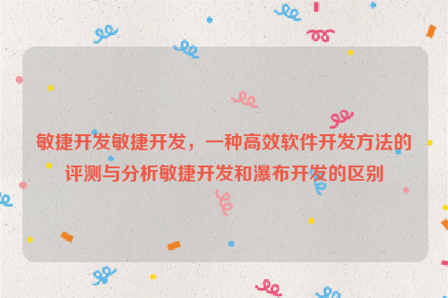 敏捷开发敏捷开发，一种高效软件开发方法的评测与分析敏捷开发和瀑布开发的区别