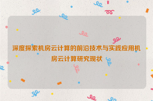 深度探索机房云计算的前沿技术与实践应用机房云计算研究现状