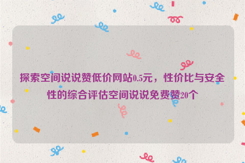 探索空间说说赞低价网站0.5元，性价比与安全性的综合评估空间说说免费赞20个