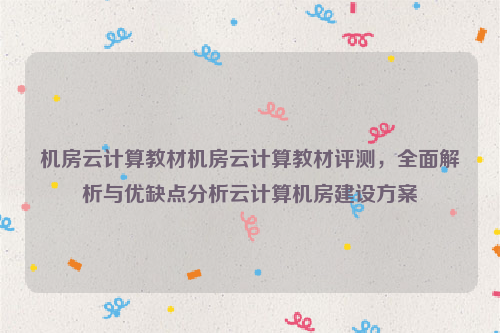 机房云计算教材机房云计算教材评测，全面解析与优缺点分析云计算机房建设方案