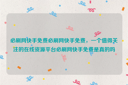 必刷网快手免费必刷网快手免费，一个值得关注的在线资源平台必刷网快手免费是真的吗