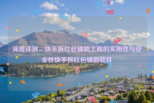 深度评测，快手拆红包辅助工具的实用性与安全性快手拆红包辅助软件