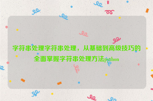 字符串处理字符串处理，从基础到高级技巧的全面掌握字符串处理方法python