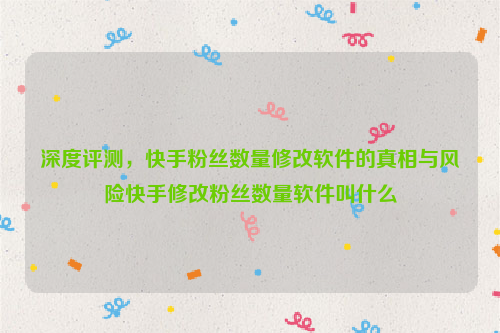 深度评测，快手粉丝数量修改软件的真相与风险快手修改粉丝数量软件叫什么