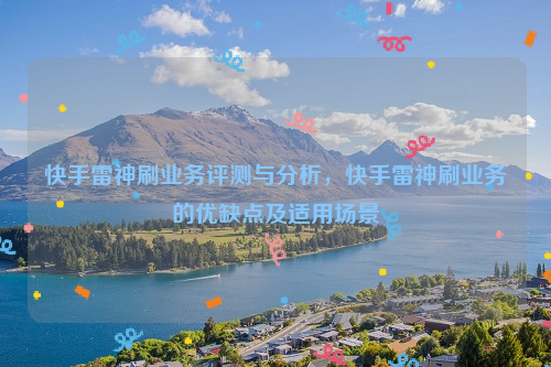 快手雷神刷业务评测与分析，快手雷神刷业务的优缺点及适用场景