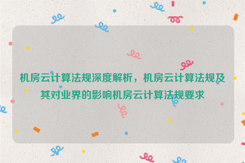 机房云计算法规深度解析，机房云计算法规及其对业界的影响机房云计算法规要求