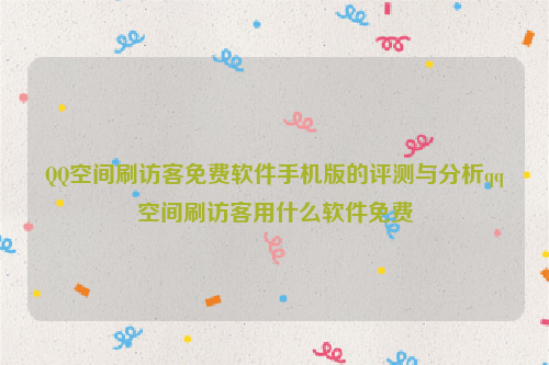 QQ空间刷访客免费软件手机版的评测与分析qq空间刷访客用什么软件免费