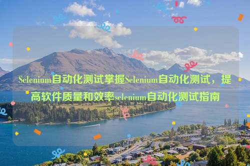 Selenium自动化测试掌握Selenium自动化测试，提高软件质量和效率selenium自动化测试指南