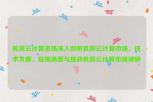 机房云计算市场深入剖析机房云计算市场，技术发展、应用场景与挑战机房云计算市场调研