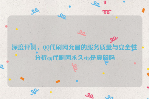 深度评测，QQ代刷网允昌的服务质量与安全性分析qq代刷网永久vip是真的吗