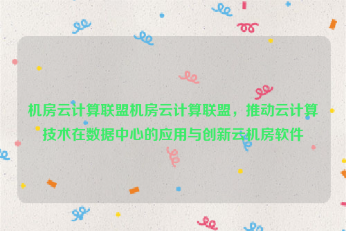 机房云计算联盟机房云计算联盟，推动云计算技术在数据中心的应用与创新云机房软件