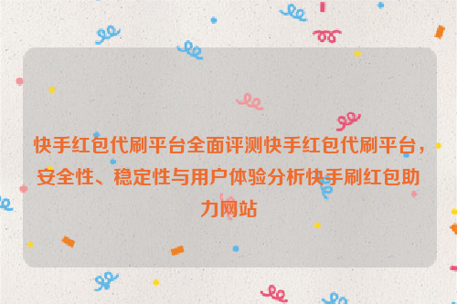 快手红包代刷平台全面评测快手红包代刷平台，安全性、稳定性与用户体验分析快手刷红包助力网站