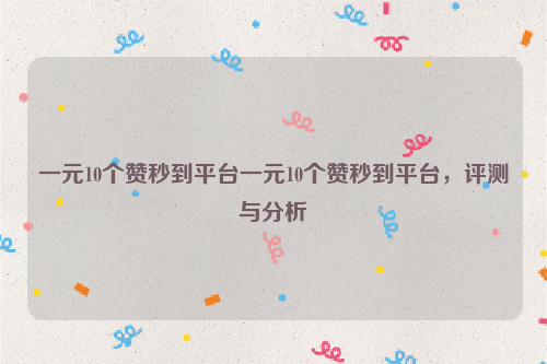 一元10个赞秒到平台一元10个赞秒到平台，评测与分析