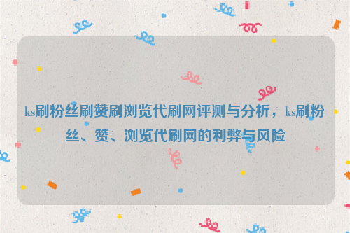 ks刷粉丝刷赞刷浏览代刷网评测与分析，ks刷粉丝、赞、浏览代刷网的利弊与风险