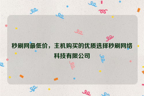 秒刷网最低价，主机购买的优质选择秒刷网络科技有限公司