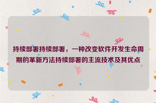 持续部署持续部署，一种改变软件开发生命周期的革新方法持续部署的主流技术及其优点