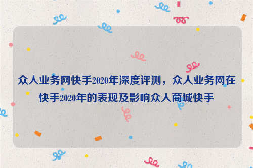 众人业务网快手2020年深度评测，众人业务网在快手2020年的表现及影响众人商城快手