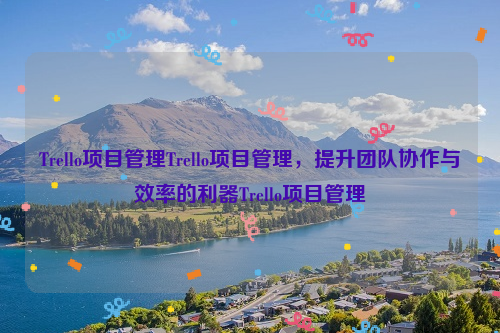 Trello项目管理Trello项目管理，提升团队协作与效率的利器Trello项目管理