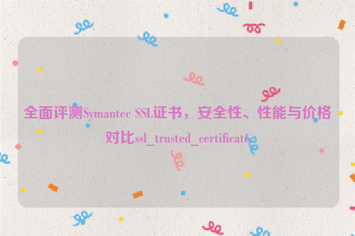 全面评测Symantec SSL证书，安全性、性能与价格对比ssl_trusted_certificate