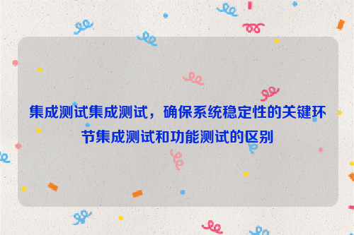 集成测试集成测试，确保系统稳定性的关键环节集成测试和功能测试的区别