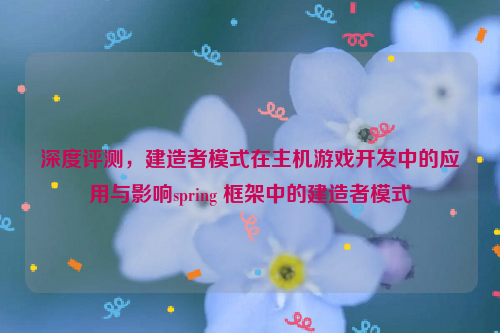 深度评测，建造者模式在主机游戏开发中的应用与影响spring 框架中的建造者模式