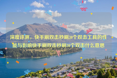 深度评测，快手刷双击秒刷30个双击工具的性能与影响快手刷双击秒刷30个双击什么意思