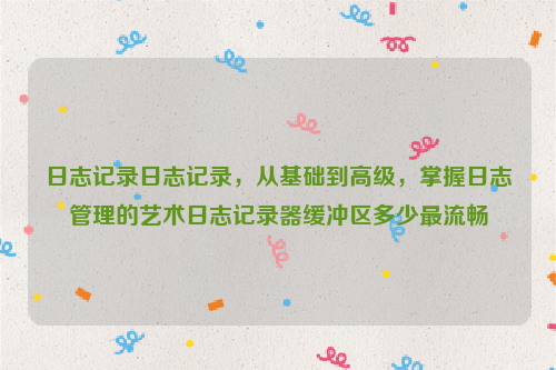 日志记录日志记录，从基础到高级，掌握日志管理的艺术日志记录器缓冲区多少最流畅