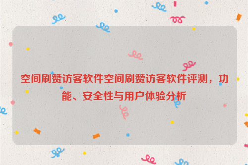 空间刷赞访客软件空间刷赞访客软件评测，功能、安全性与用户体验分析