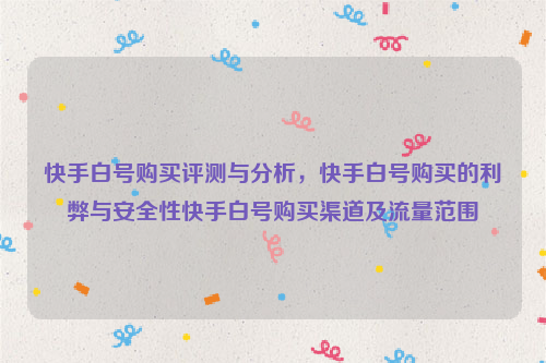 快手白号购买评测与分析，快手白号购买的利弊与安全性快手白号购买渠道及流量范围