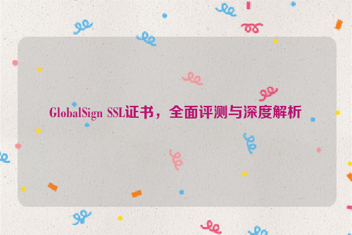 GlobalSign SSL证书，全面评测与深度解析