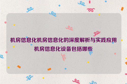 机房信息化机房信息化的深度解析与实践应用机房信息化设备包括哪些