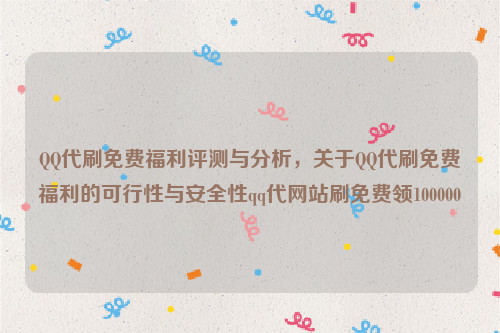 QQ代刷免费福利评测与分析，关于QQ代刷免费福利的可行性与安全性qq代网站刷免费领100000