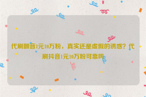 代刷颤音1元10万粉，真实还是虚假的诱惑？代刷抖音1元10万粉可靠吗