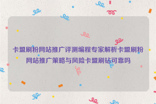 卡盟刷粉网站推广评测编程专家解析卡盟刷粉网站推广策略与风险卡盟刷钻可靠吗