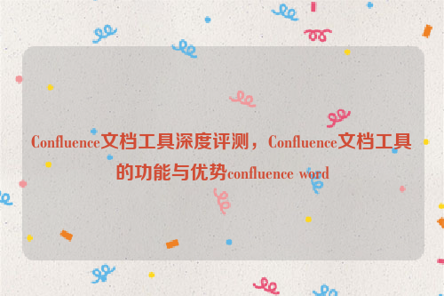 Confluence文档工具深度评测，Confluence文档工具的功能与优势confluence word