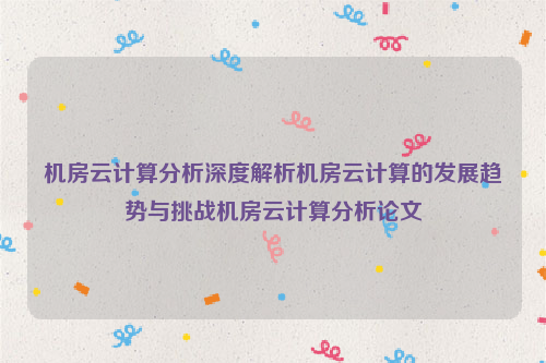 机房云计算分析深度解析机房云计算的发展趋势与挑战机房云计算分析论文