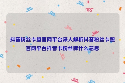 抖音粉丝卡盟官网平台深入解析抖音粉丝卡盟官网平台抖音卡粉丝牌什么意思