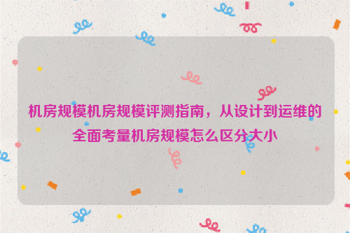 机房规模机房规模评测指南，从设计到运维的全面考量机房规模怎么区分大小