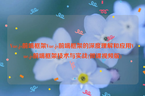 Vue.js前端框架Vue.js前端框架的深度理解和应用Vue.js前端框架技术与实战(微课视频版)